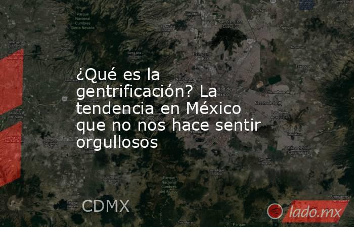 ¿Qué es la gentrificación? La tendencia en México que no nos hace sentir orgullosos. Noticias en tiempo real