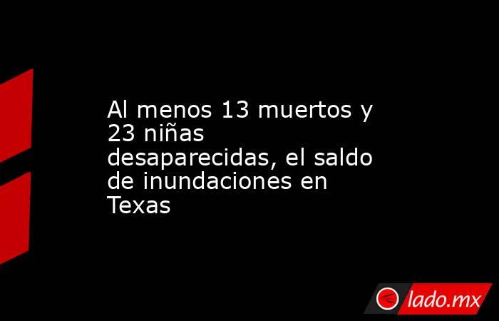 Al menos 13 muertos y 23 niñas desaparecidas, el saldo de inundaciones en Texas. Noticias en tiempo real