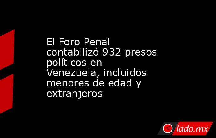 El Foro Penal contabilizó 932 presos políticos en Venezuela, incluidos menores de edad y extranjeros. Noticias en tiempo real