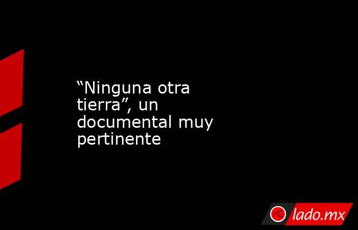 “Ninguna otra tierra”, un documental muy pertinente. Noticias en tiempo real