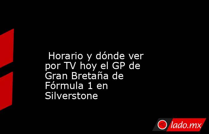                                                                                                                         Horario y dónde ver por TV hoy el GP de Gran Bretaña de Fórmula 1 en Silverstone                                                      . Noticias en tiempo real