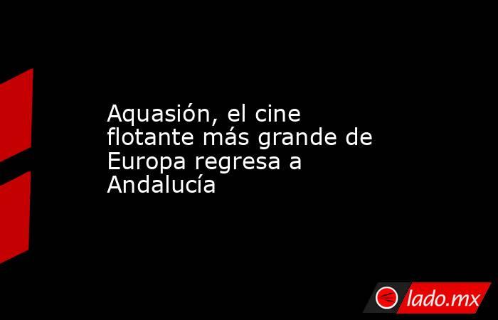 Aquasión, el cine flotante más grande de Europa regresa a Andalucía . Noticias en tiempo real