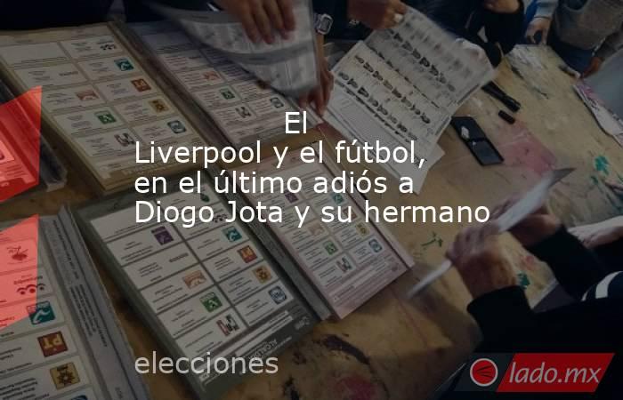                El Liverpool y el fútbol, en el último adiós a Diogo Jota y su hermano           . Noticias en tiempo real