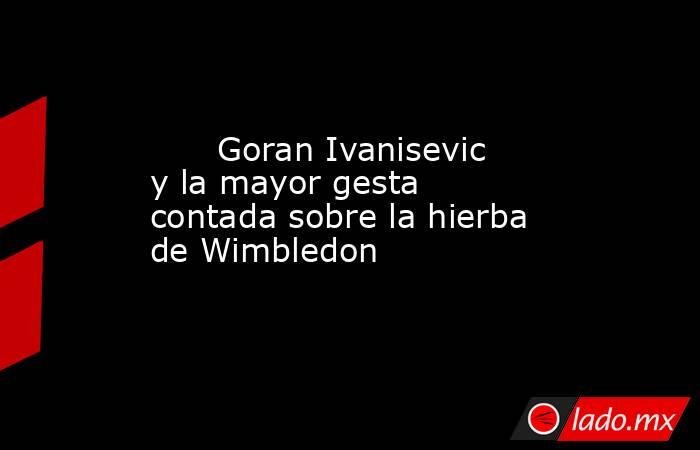                                                       Goran Ivanisevic y la mayor gesta contada sobre la hierba de Wimbledon                                                  . Noticias en tiempo real