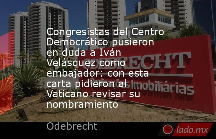 Congresistas del Centro Democrático pusieron en duda a Iván Velásquez como embajador: con esta carta pidieron al Vaticano revisar su nombramiento. Noticias en tiempo real