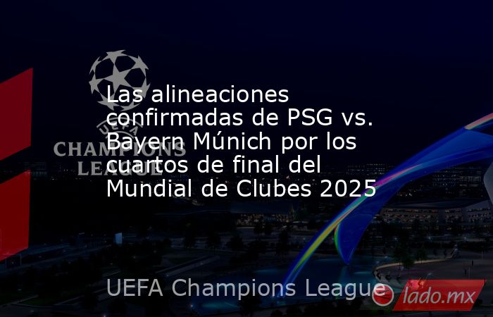 Las alineaciones confirmadas de PSG vs. Bayern Múnich por los cuartos de final del Mundial de Clubes 2025. Noticias en tiempo real