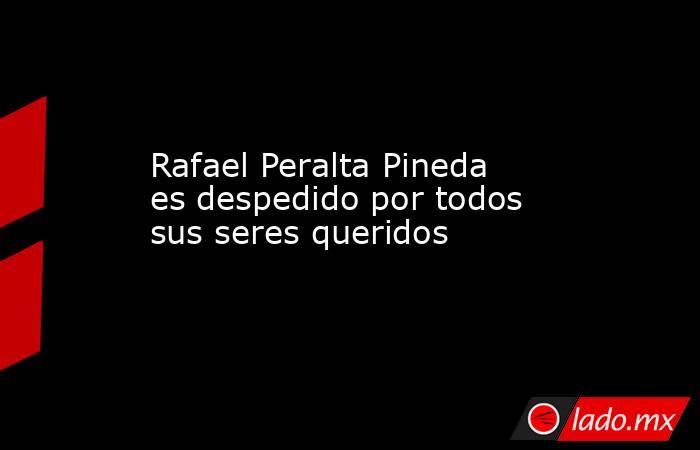 Rafael Peralta Pineda es despedido por todos sus seres queridos. Noticias en tiempo real