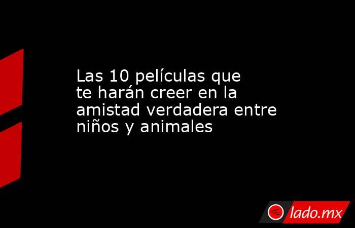Las 10 películas que te harán creer en la amistad verdadera entre niños y animales. Noticias en tiempo real