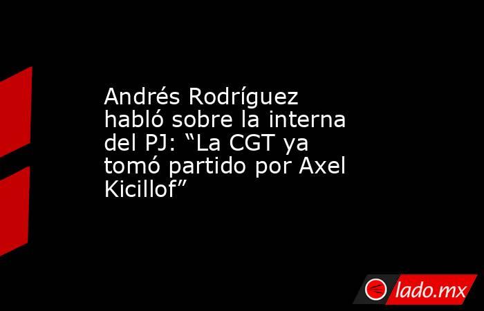 Andrés Rodríguez habló sobre la interna del PJ: “La CGT ya tomó partido por Axel Kicillof”. Noticias en tiempo real