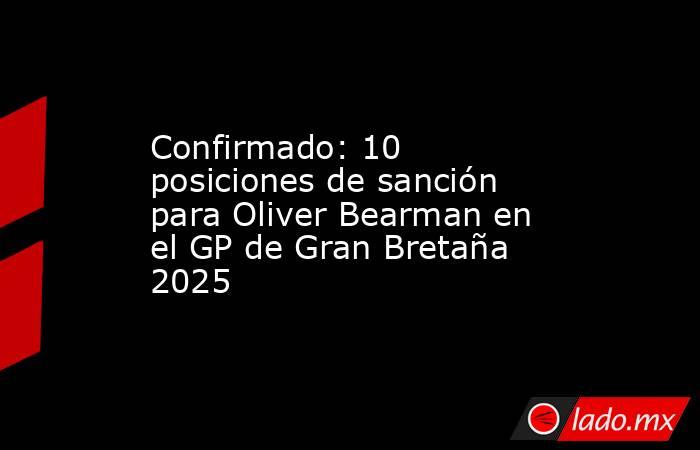 Confirmado: 10 posiciones de sanción para Oliver Bearman en el GP de Gran Bretaña 2025. Noticias en tiempo real