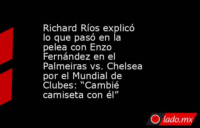 Richard Ríos explicó lo que pasó en la pelea con Enzo Fernández en el Palmeiras vs. Chelsea por el Mundial de Clubes: “Cambié camiseta con él” . Noticias en tiempo real