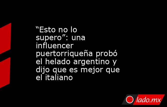 “Esto no lo supero”: una influencer puertorriqueña probó el helado argentino y dijo que es mejor que el italiano. Noticias en tiempo real