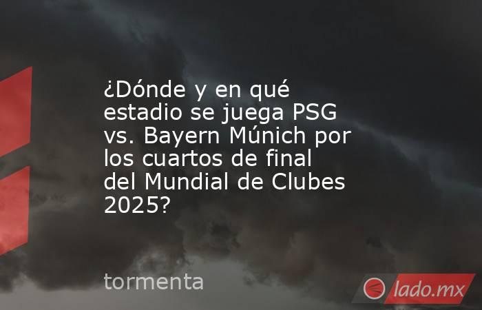 ¿Dónde y en qué estadio se juega PSG vs. Bayern Múnich por los cuartos de final del Mundial de Clubes 2025?. Noticias en tiempo real