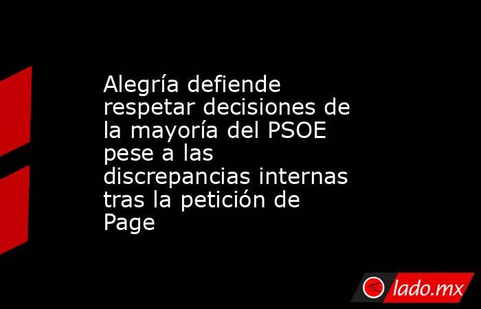 Alegría defiende respetar decisiones de la mayoría del PSOE pese a las discrepancias internas tras la petición de Page. Noticias en tiempo real