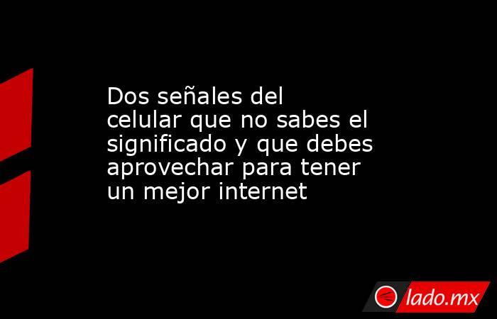 Dos señales del celular que no sabes el significado y que debes aprovechar para tener un mejor internet. Noticias en tiempo real