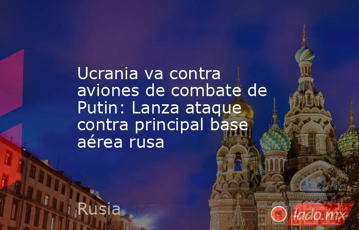 Ucrania va contra aviones de combate de Putin: Lanza ataque contra principal base aérea rusa. Noticias en tiempo real