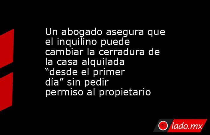 Un abogado asegura que el inquilino puede cambiar la cerradura de la casa alquilada “desde el primer día” sin pedir permiso al propietario. Noticias en tiempo real