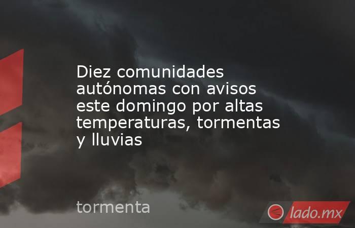 Diez comunidades autónomas con avisos este domingo por altas temperaturas, tormentas y lluvias. Noticias en tiempo real