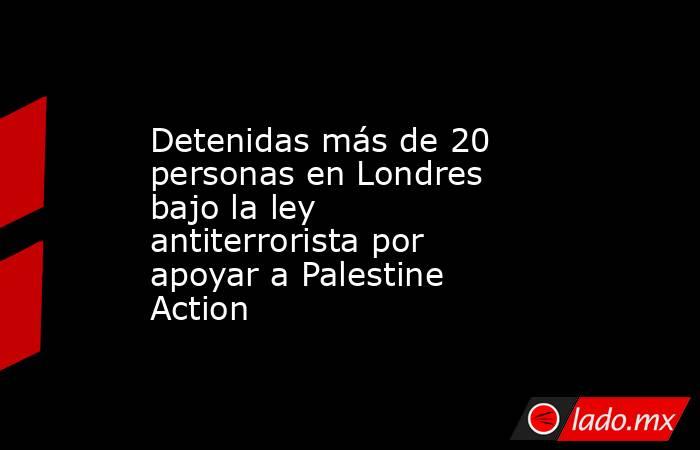 Detenidas más de 20 personas en Londres bajo la ley antiterrorista por apoyar a Palestine Action. Noticias en tiempo real