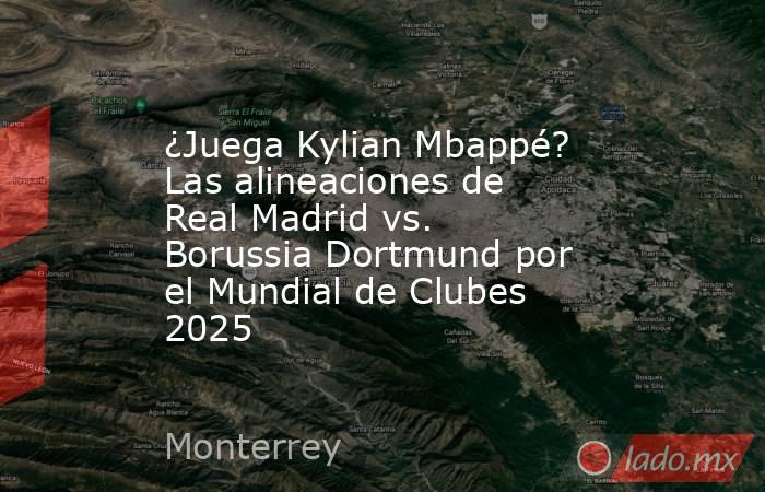 ¿Juega Kylian Mbappé? Las alineaciones de Real Madrid vs. Borussia Dortmund por el Mundial de Clubes 2025. Noticias en tiempo real
