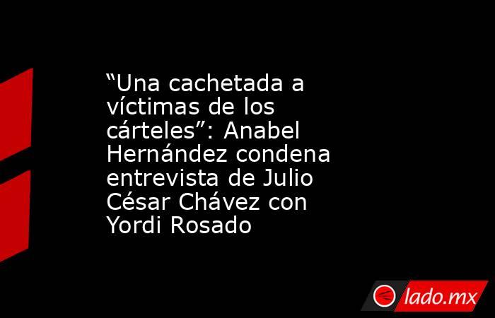 “Una cachetada a víctimas de los cárteles”: Anabel Hernández condena entrevista de Julio César Chávez con Yordi Rosado. Noticias en tiempo real