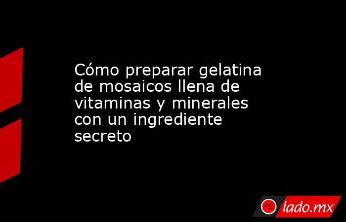 Cómo preparar gelatina de mosaicos llena de vitaminas y minerales con un ingrediente secreto   . Noticias en tiempo real