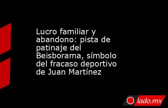 Lucro familiar y abandono: pista de patinaje del Beisborama, símbolo del fracaso deportivo de Juan Martínez. Noticias en tiempo real