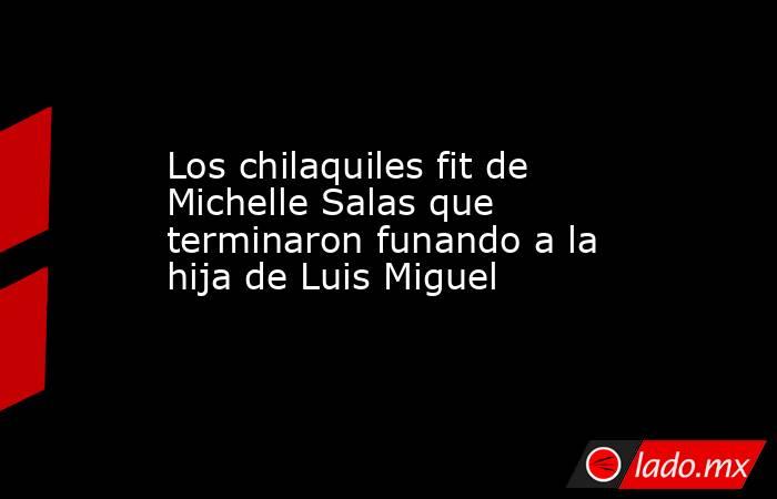 Los chilaquiles fit de Michelle Salas que terminaron funando a la hija de Luis Miguel. Noticias en tiempo real
