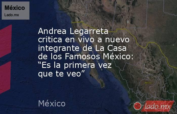 Andrea Legarreta critica en vivo a nuevo integrante de La Casa de los Famosos México: “Es la primera vez que te veo”. Noticias en tiempo real
