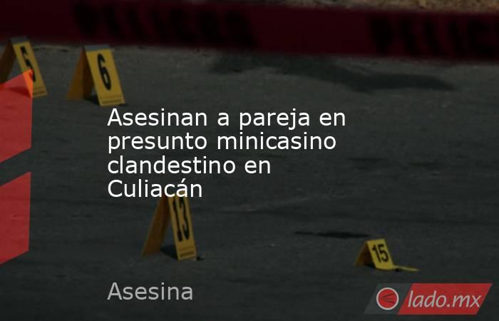 Asesinan a pareja en presunto minicasino clandestino en Culiacán. Noticias en tiempo real