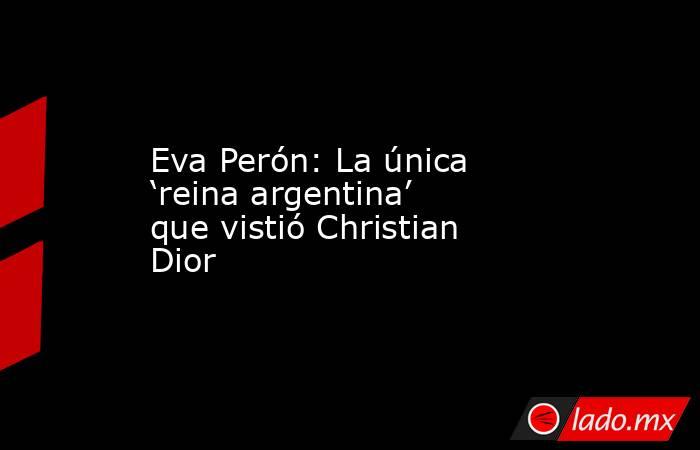 Eva Perón: La única ‘reina argentina’ que vistió Christian Dior. Noticias en tiempo real