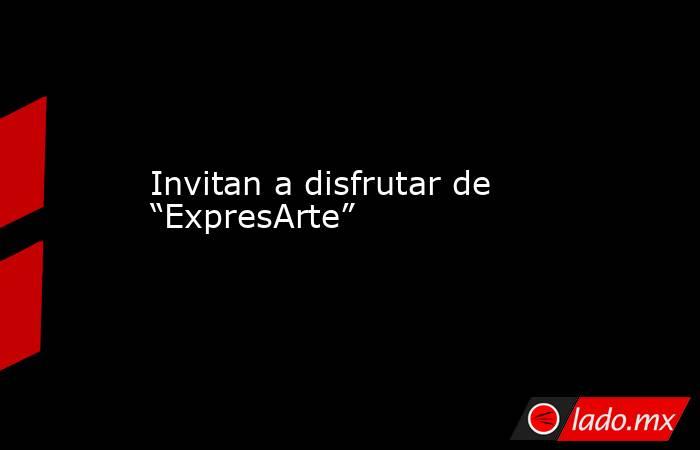 Invitan a disfrutar de “ExpresArte”. Noticias en tiempo real