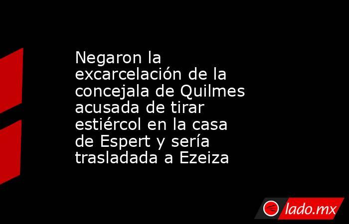 Negaron la excarcelación de la concejala de Quilmes acusada de tirar estiércol en la casa de Espert y sería trasladada a Ezeiza. Noticias en tiempo real