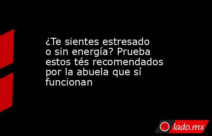 ¿Te sientes estresado o sin energía? Prueba estos tés recomendados por la abuela que sí funcionan. Noticias en tiempo real