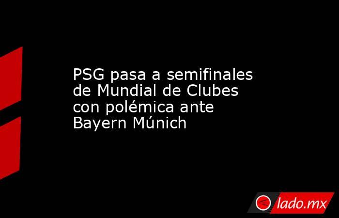 PSG pasa a semifinales de Mundial de Clubes con polémica ante Bayern Múnich . Noticias en tiempo real