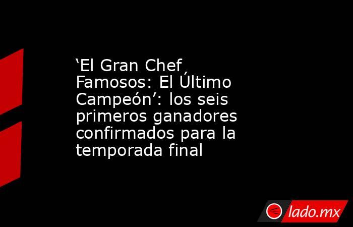 ‘El Gran Chef Famosos: El Último Campeón’: los seis primeros ganadores confirmados para la temporada final. Noticias en tiempo real