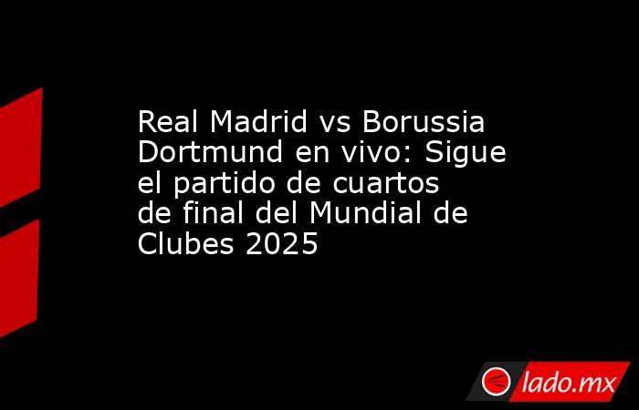 Real Madrid vs Borussia Dortmund en vivo: Sigue el partido de cuartos de final del Mundial de Clubes 2025 . Noticias en tiempo real