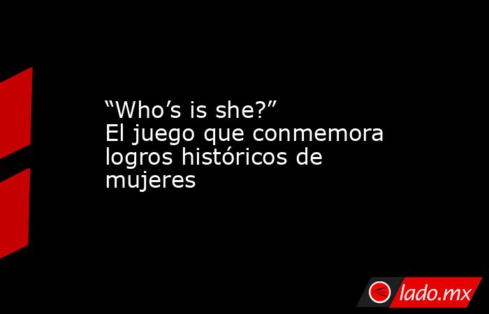 “Who’s is she?” El juego que conmemora logros históricos de mujeres. Noticias en tiempo real