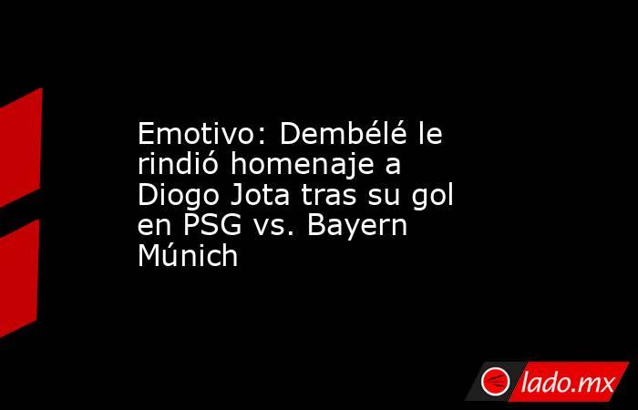 Emotivo: Dembélé le rindió homenaje a Diogo Jota tras su gol en PSG vs. Bayern Múnich. Noticias en tiempo real