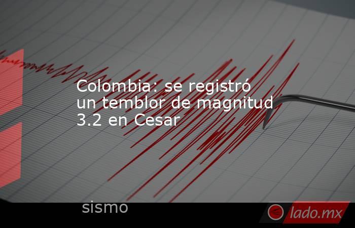 Colombia: se registró un temblor de magnitud 3.2 en Cesar. Noticias en tiempo real