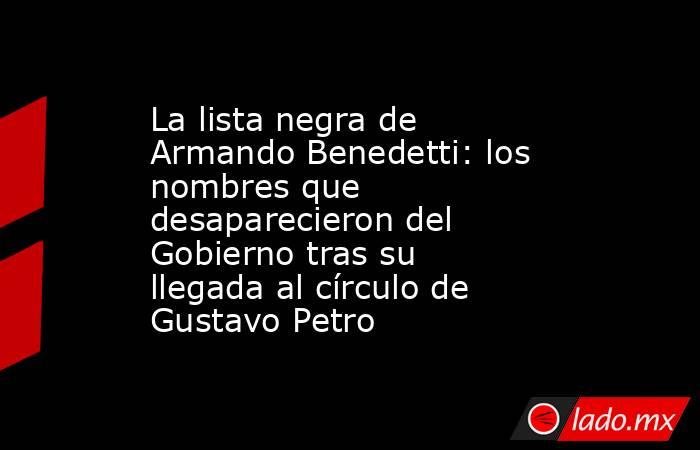 La lista negra de Armando Benedetti: los nombres que desaparecieron del Gobierno tras su llegada al círculo de Gustavo Petro. Noticias en tiempo real