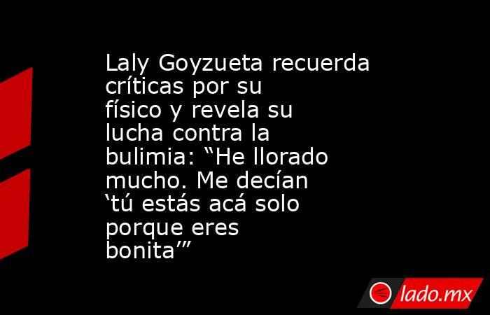 Laly Goyzueta recuerda críticas por su físico y revela su lucha contra la bulimia: “He llorado mucho. Me decían ‘tú estás acá solo porque eres bonita’”. Noticias en tiempo real