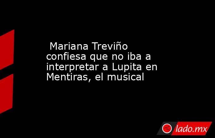  Mariana Treviño confiesa que no iba a interpretar a Lupita en Mentiras, el musical. Noticias en tiempo real