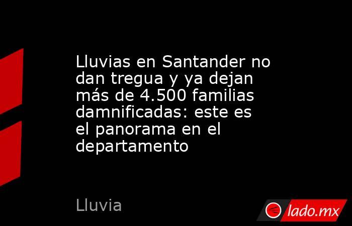 Lluvias en Santander no dan tregua y ya dejan más de 4.500 familias damnificadas: este es el panorama en el departamento. Noticias en tiempo real