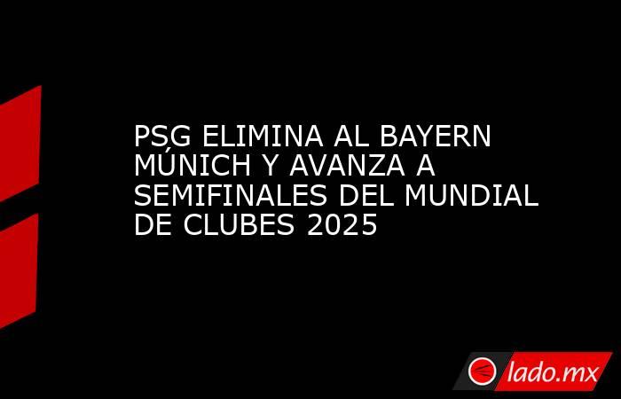 PSG ELIMINA AL BAYERN MÚNICH Y AVANZA A SEMIFINALES DEL MUNDIAL DE CLUBES 2025. Noticias en tiempo real