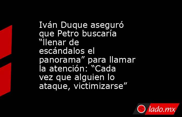 Iván Duque aseguró que Petro buscaría “llenar de escándalos el panorama” para llamar la atención: “Cada vez que alguien lo ataque, victimizarse”. Noticias en tiempo real