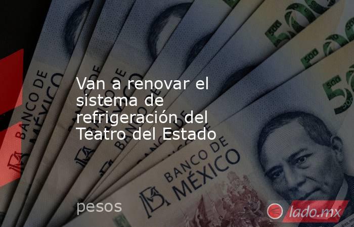 Van a renovar el sistema de refrigeración del Teatro del Estado. Noticias en tiempo real
