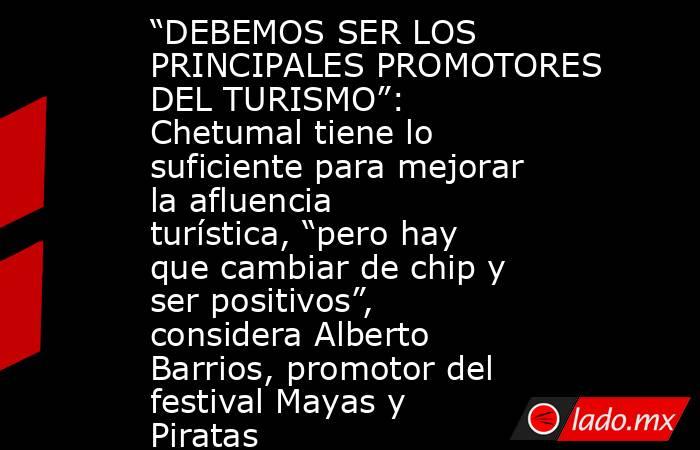 “DEBEMOS SER LOS PRINCIPALES PROMOTORES DEL TURISMO”: Chetumal tiene lo suficiente para mejorar la afluencia turística, “pero hay que cambiar de chip y ser positivos”, considera Alberto Barrios, promotor del festival Mayas y Piratas. Noticias en tiempo real