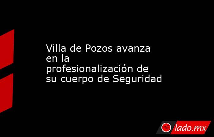 Villa de Pozos avanza en la profesionalización de su cuerpo de Seguridad. Noticias en tiempo real