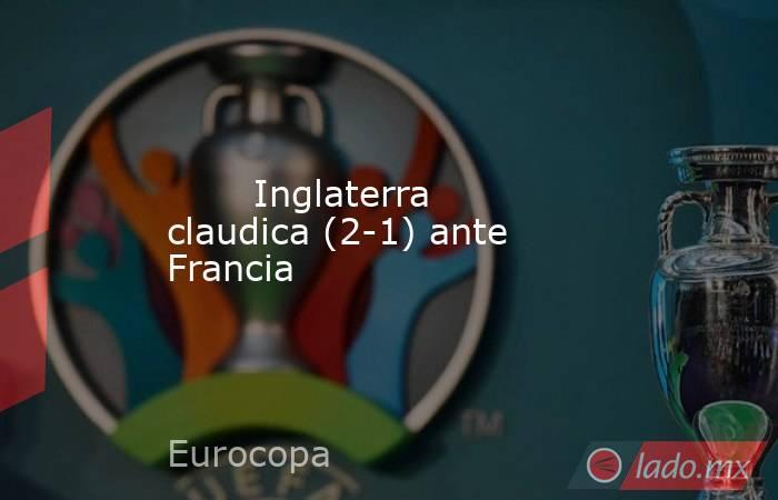                                Inglaterra claudica (2-1) ante Francia                           . Noticias en tiempo real
